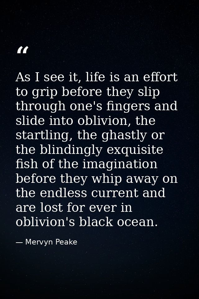 As I see it, life is an effort to grip before they slip through one's fingers and slide into oblivion, the startling, th — Mervyn Peake