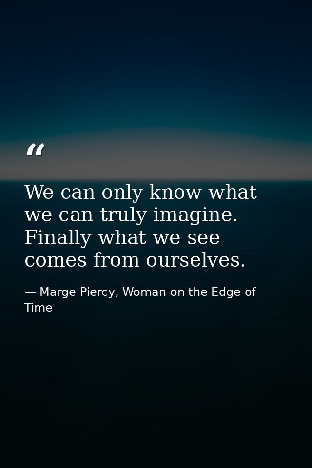 We can only know what we can truly imagine. Finally what we see comes from ourselves. — Marge Piercy, Woman on the Edge of Time