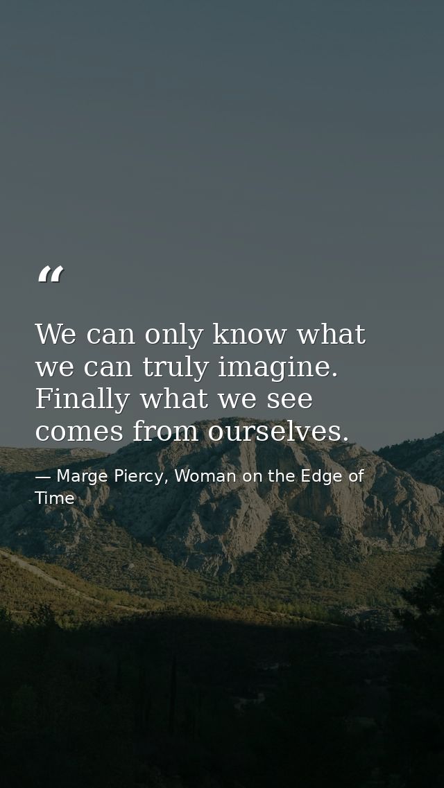 We can only know what we can truly imagine. Finally what we see comes from ourselves. — Marge Piercy, Woman on the Edge of Time