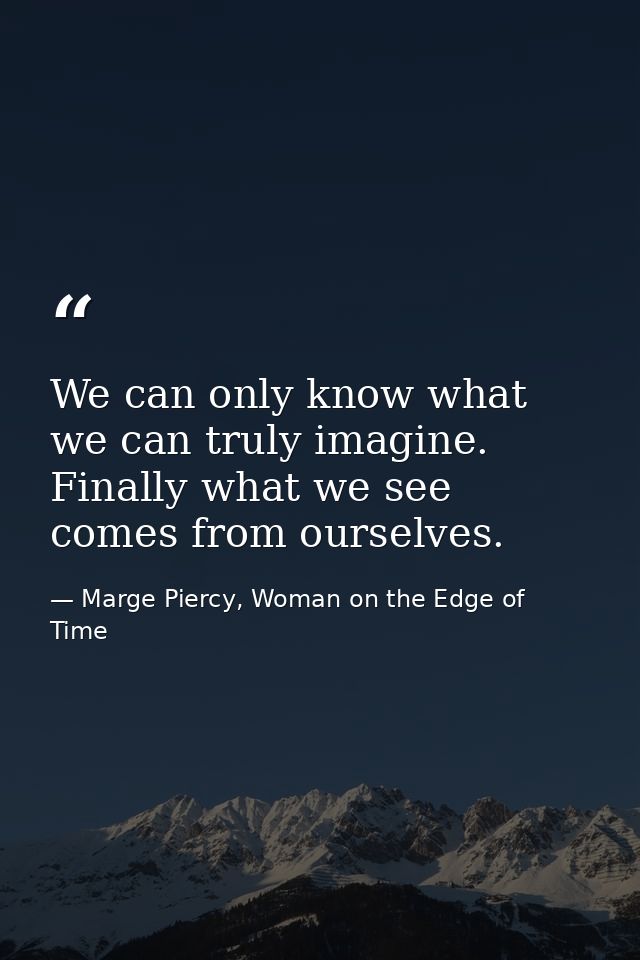 We can only know what we can truly imagine. Finally what we see comes from ourselves. — Marge Piercy, Woman on the Edge of Time