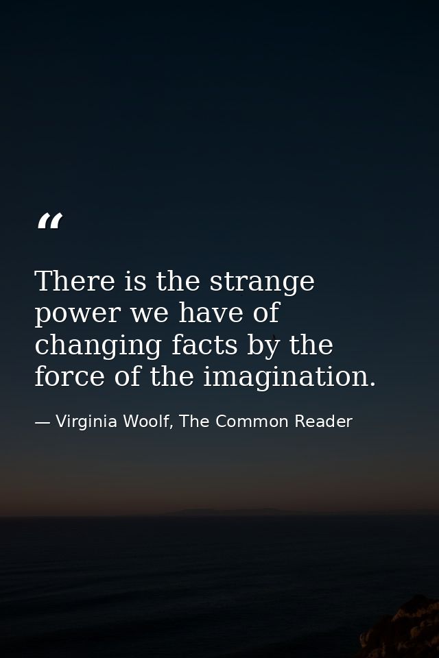 There is the strange power we have of changing facts by the force of the imagination. — Virginia Woolf, The Common Reader