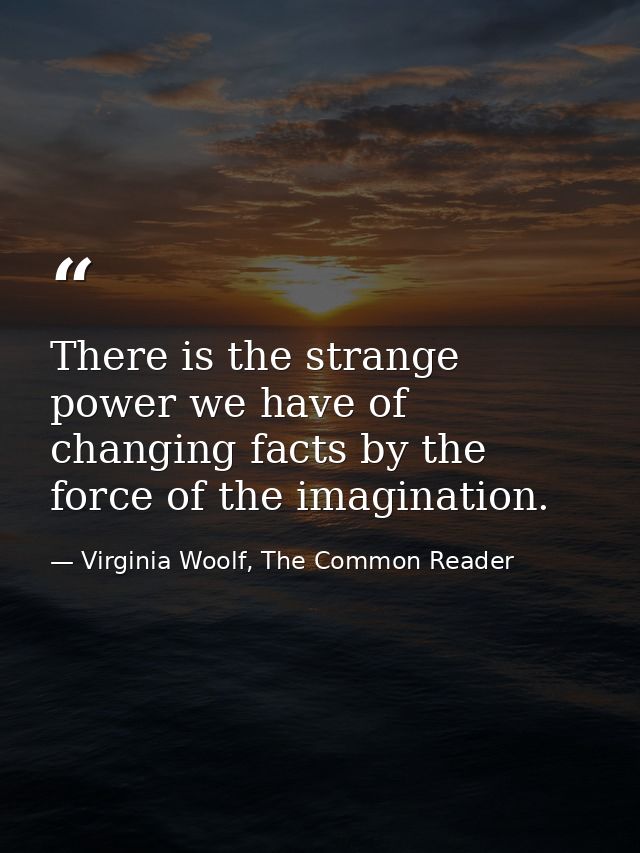 There is the strange power we have of changing facts by the force of the imagination. — Virginia Woolf, The Common Reader
