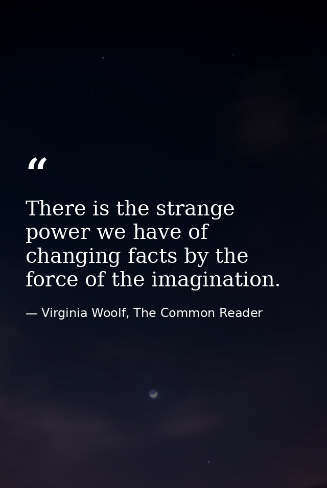 There is the strange power we have of changing facts by the force of the imagination. — Virginia Woolf, The Common Reader