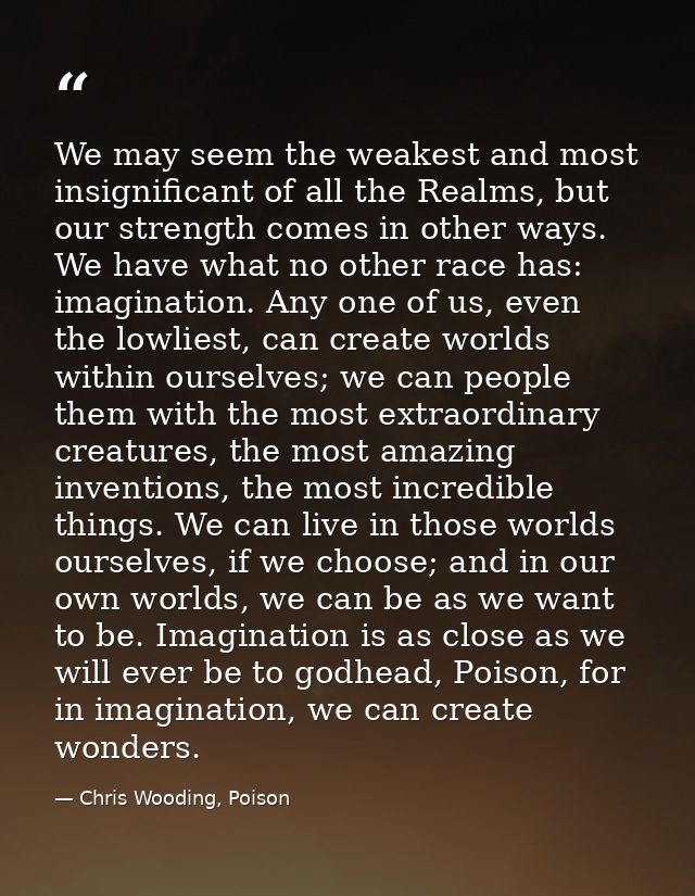 We may seem the weakest and most insignificant of all the Realms, but our strength comes in other ways. We have what no  — Chris Wooding, Poison