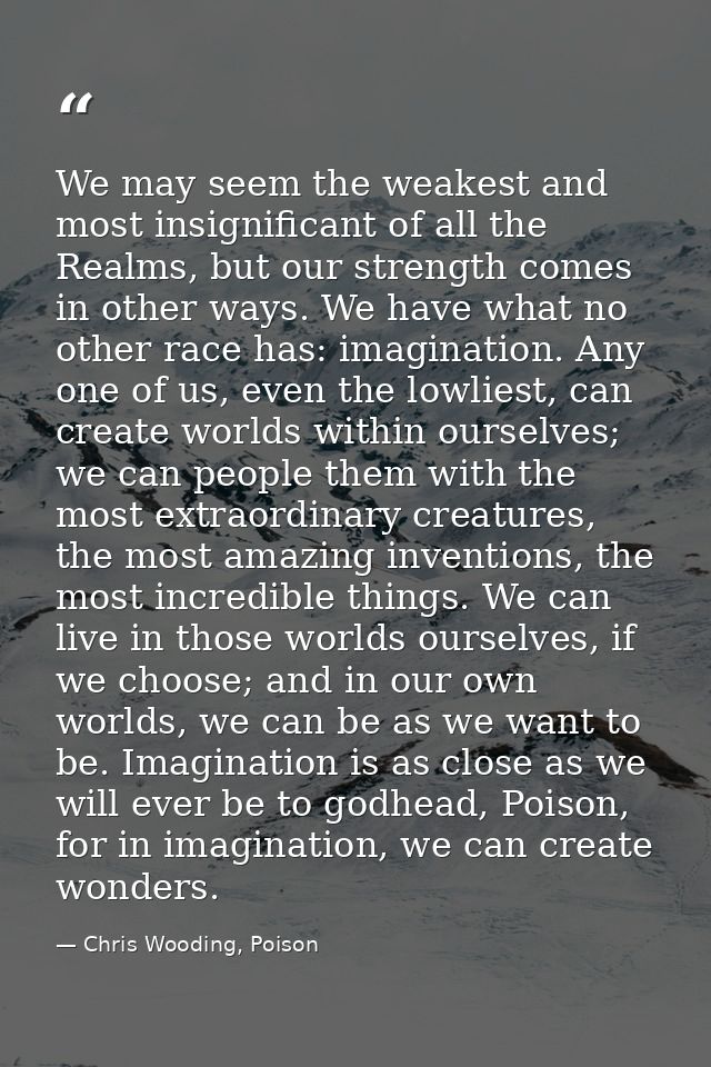 We may seem the weakest and most insignificant of all the Realms, but our strength comes in other ways. We have what no  — Chris Wooding, Poison