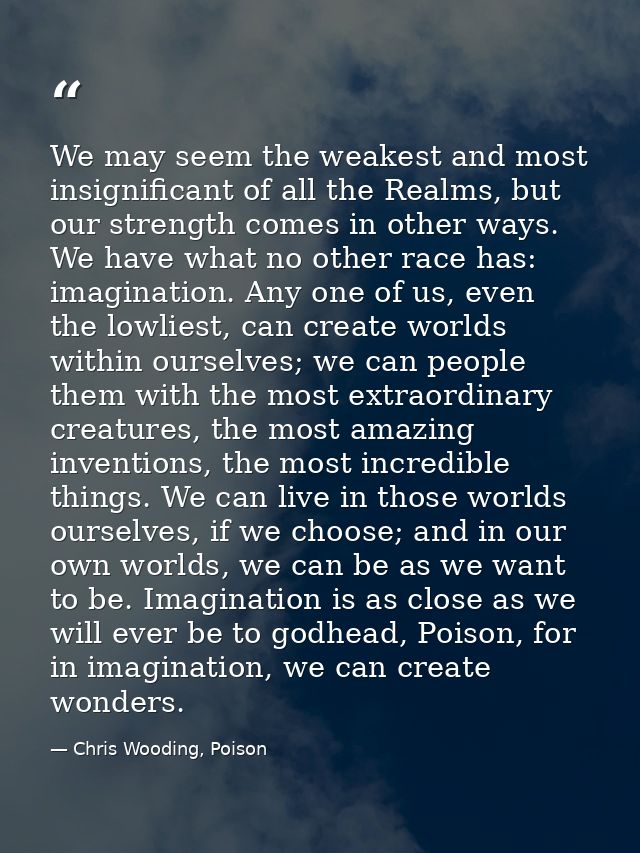We may seem the weakest and most insignificant of all the Realms, but our strength comes in other ways. We have what no  — Chris Wooding, Poison