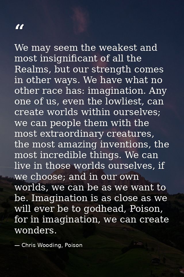We may seem the weakest and most insignificant of all the Realms, but our strength comes in other ways. We have what no  — Chris Wooding, Poison
