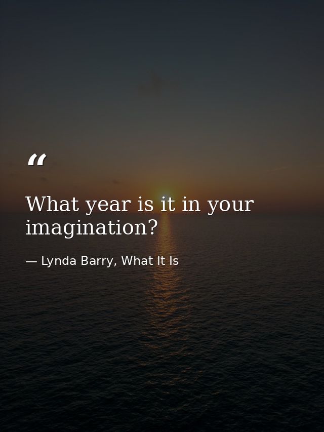 What year is it in your imagination? — Lynda Barry, What It Is