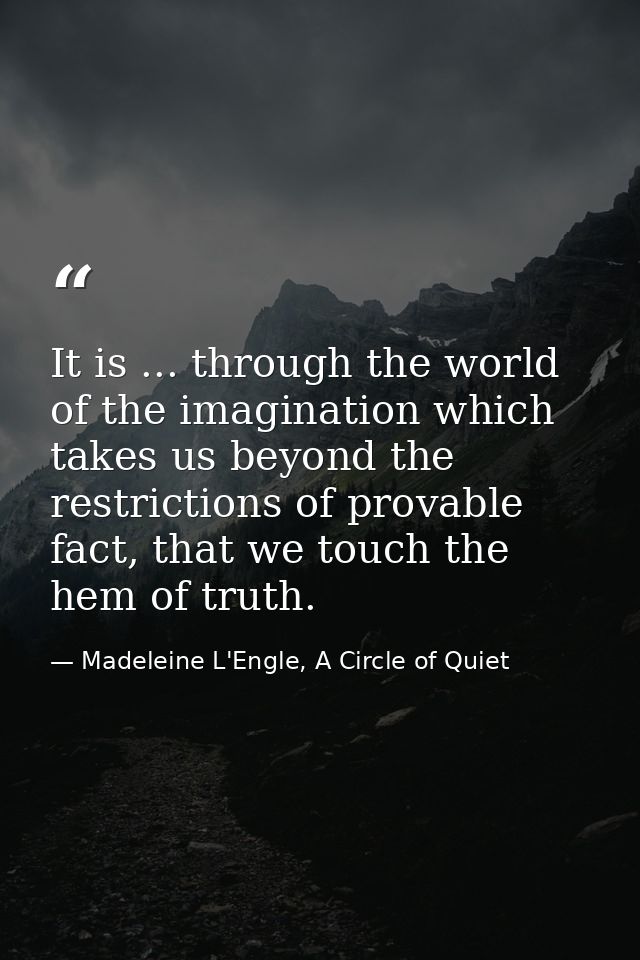 It is ... through the world of the imagination which takes us beyond the restrictions of provable fact, that we touch th — Madeleine L'Engle, A Circle of Quiet