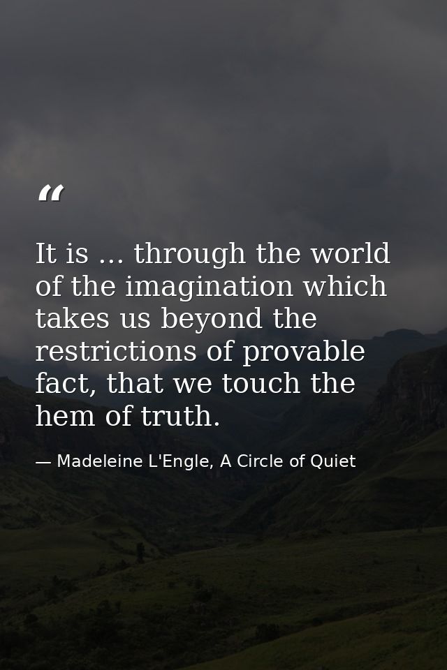 It is ... through the world of the imagination which takes us beyond the restrictions of provable fact, that we touch th — Madeleine L'Engle, A Circle of Quiet