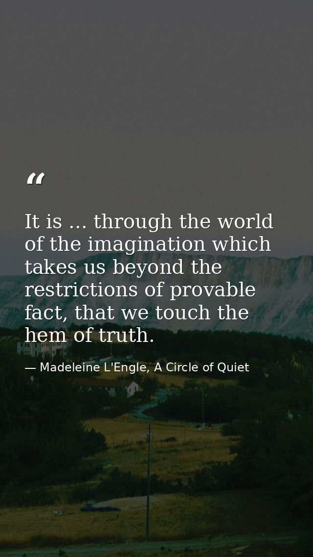 It is ... through the world of the imagination which takes us beyond the restrictions of provable fact, that we touch th — Madeleine L'Engle, A Circle of Quiet