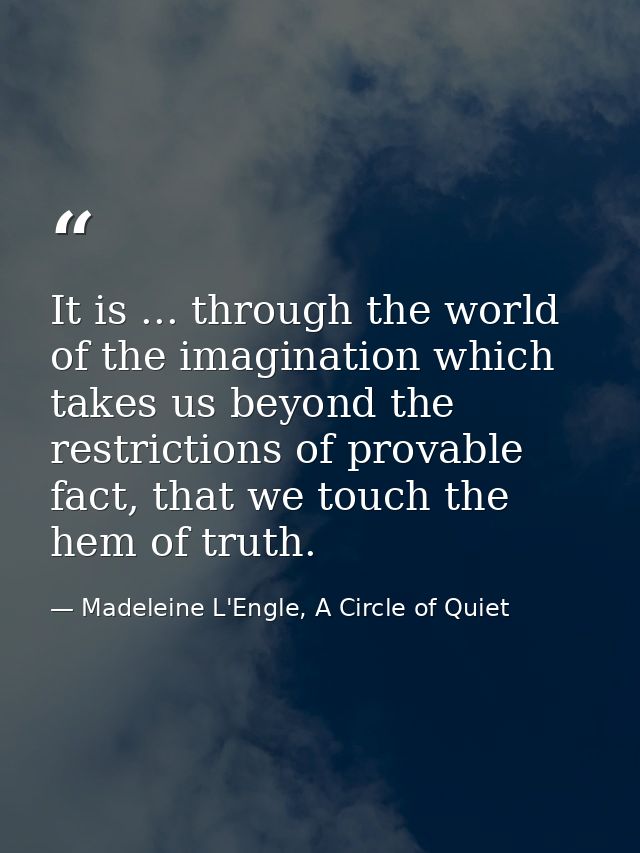 It is ... through the world of the imagination which takes us beyond the restrictions of provable fact, that we touch th — Madeleine L'Engle, A Circle of Quiet