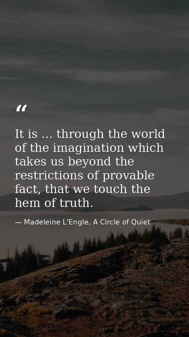 It is ... through the world of the imagination which takes us beyond the restrictions of provable fact, that we touch th — Madeleine L'Engle, A Circle of Quiet