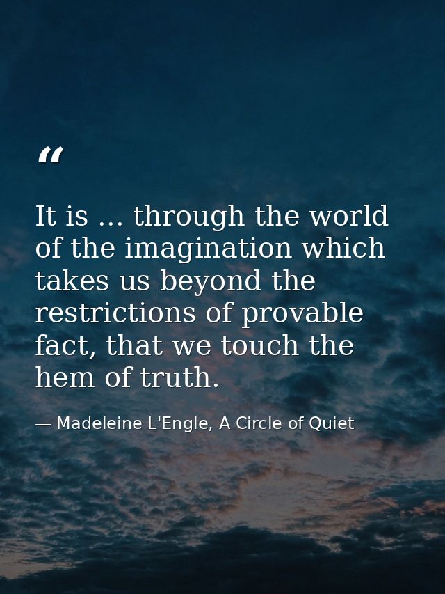 It is ... through the world of the imagination which takes us beyond the restrictions of provable fact, that we touch th — Madeleine L'Engle, A Circle of Quiet