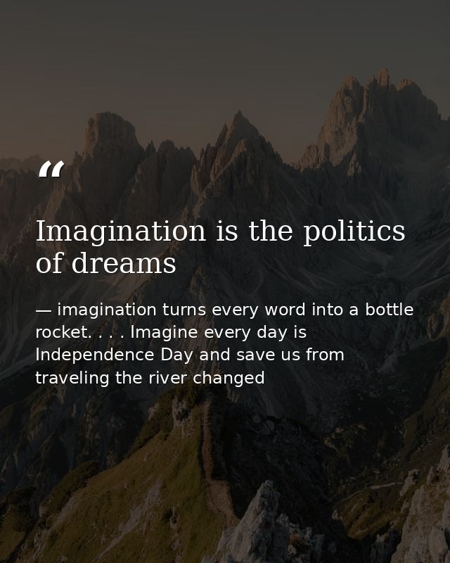 Imagination is the politics of dreams — imagination turns every word into a bottle rocket. . . . Imagine every day is Independence Day and save us from traveling the river changed