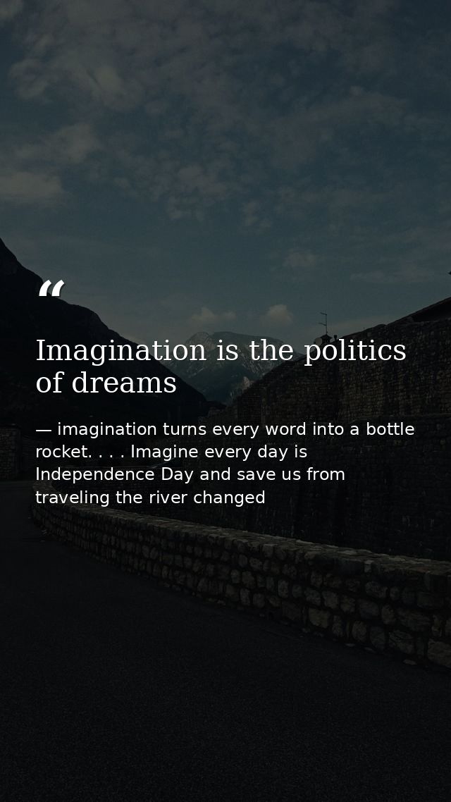 Imagination is the politics of dreams — imagination turns every word into a bottle rocket. . . . Imagine every day is Independence Day and save us from traveling the river changed