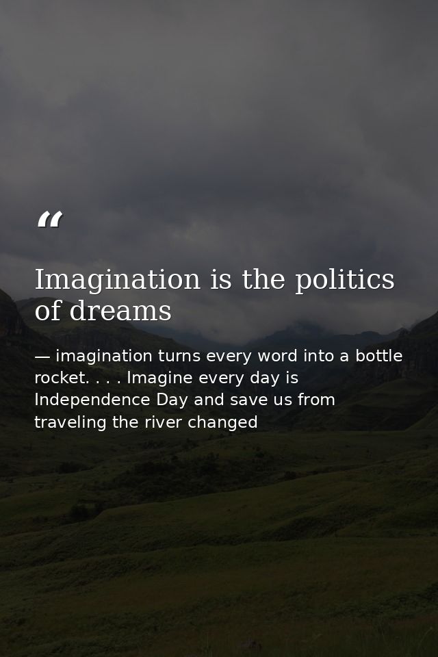 Imagination is the politics of dreams — imagination turns every word into a bottle rocket. . . . Imagine every day is Independence Day and save us from traveling the river changed