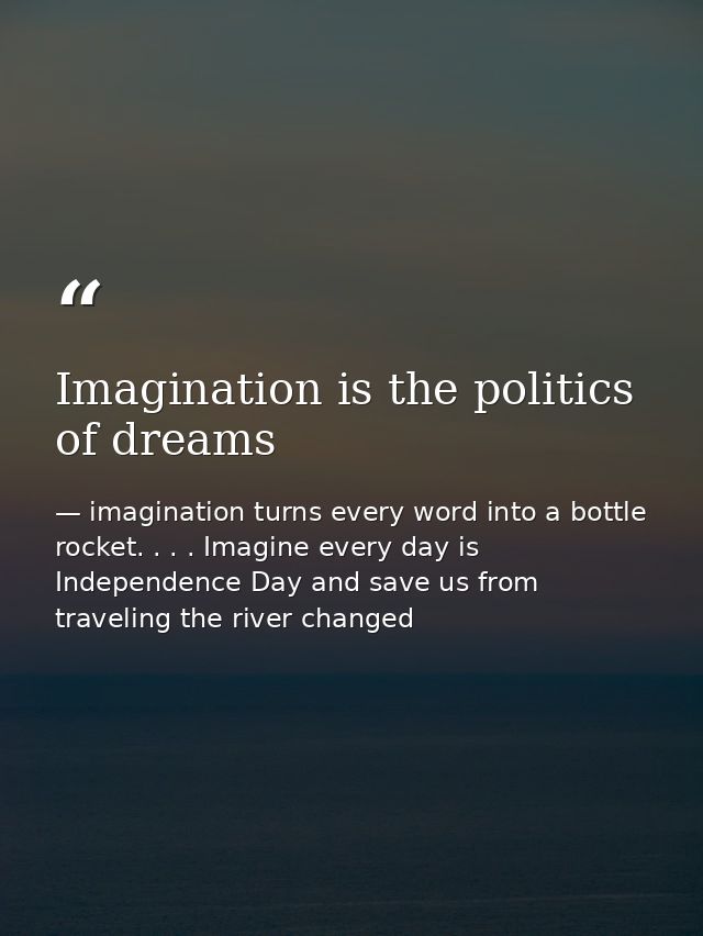 Imagination is the politics of dreams — imagination turns every word into a bottle rocket. . . . Imagine every day is Independence Day and save us from traveling the river changed