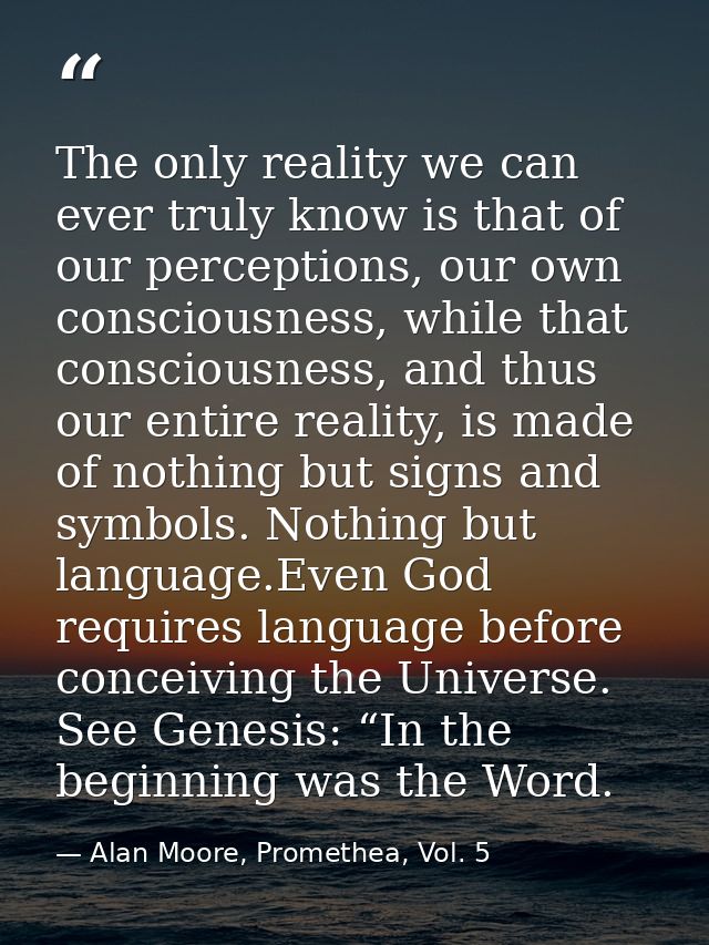 The only reality we can ever truly know is that of our perceptions, our own consciousness, while that consciousness, and — Alan Moore, Promethea, Vol. 5