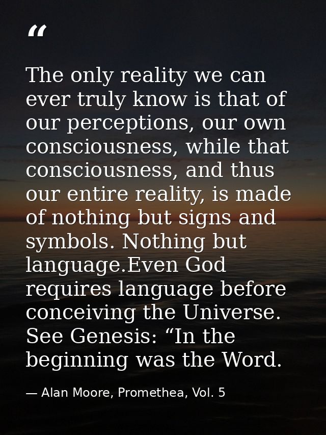 The only reality we can ever truly know is that of our perceptions, our own consciousness, while that consciousness, and — Alan Moore, Promethea, Vol. 5