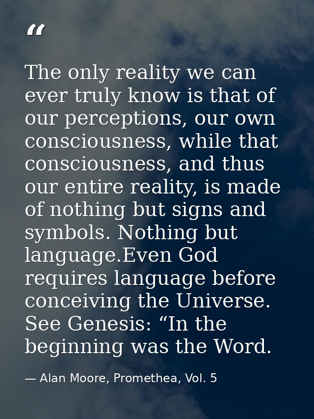 The only reality we can ever truly know is that of our perceptions, our own consciousness, while that consciousness, and — Alan Moore, Promethea, Vol. 5