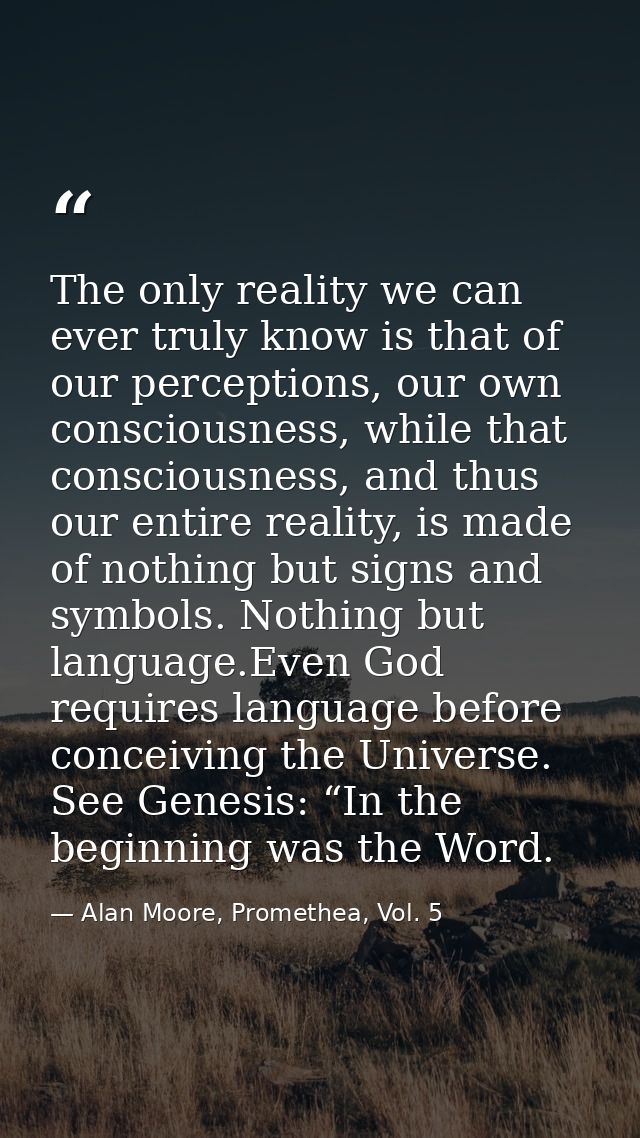 The only reality we can ever truly know is that of our perceptions, our own consciousness, while that consciousness, and — Alan Moore, Promethea, Vol. 5