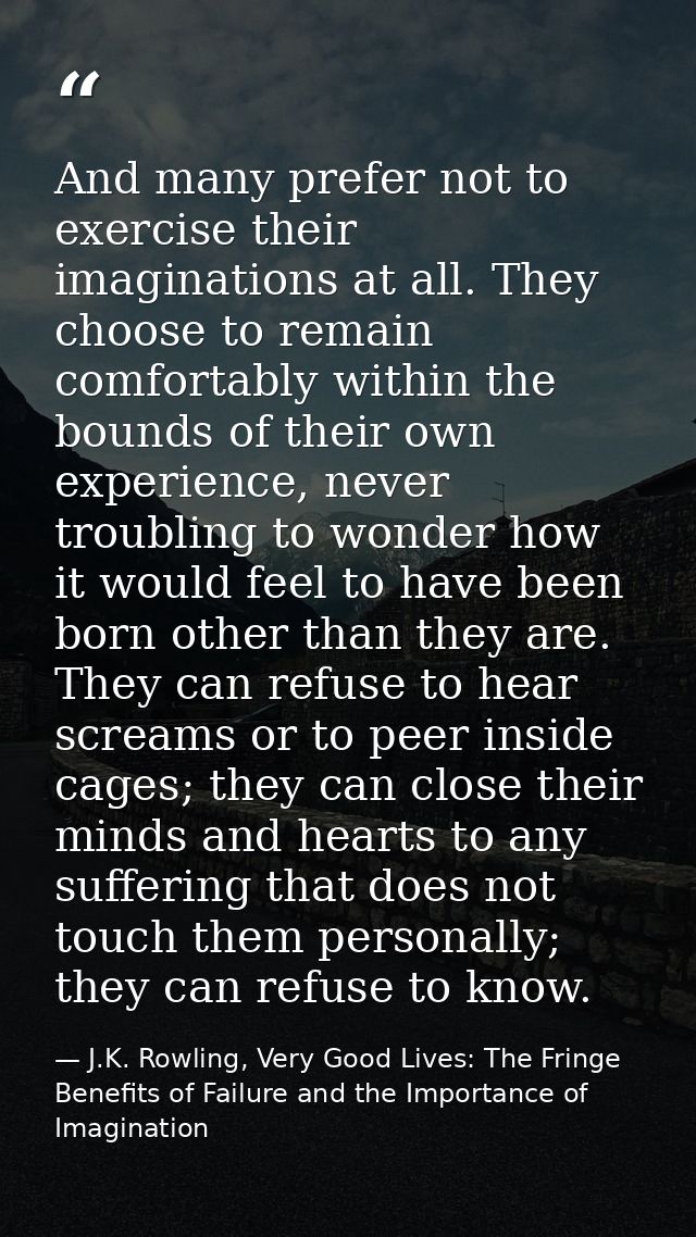 And many prefer not to exercise their imaginations at all. They choose to remain comfortably within the bounds of their  — J.K. Rowling, Very Good Lives: The Fringe Benefits of Failure and the Importance of Imagination