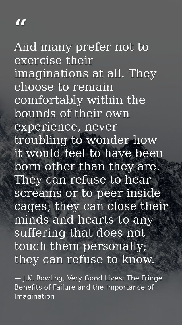 And many prefer not to exercise their imaginations at all. They choose to remain comfortably within the bounds of their  — J.K. Rowling, Very Good Lives: The Fringe Benefits of Failure and the Importance of Imagination