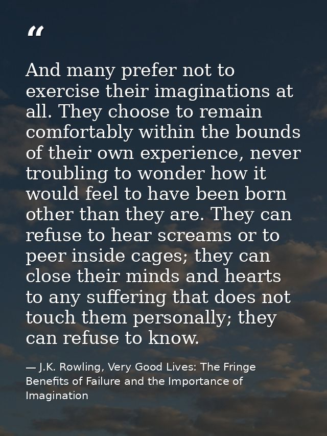 And many prefer not to exercise their imaginations at all. They choose to remain comfortably within the bounds of their  — J.K. Rowling, Very Good Lives: The Fringe Benefits of Failure and the Importance of Imagination