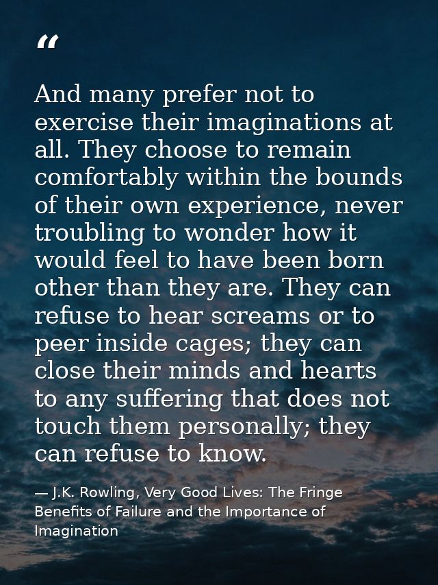 And many prefer not to exercise their imaginations at all. They choose to remain comfortably within the bounds of their  — J.K. Rowling, Very Good Lives: The Fringe Benefits of Failure and the Importance of Imagination