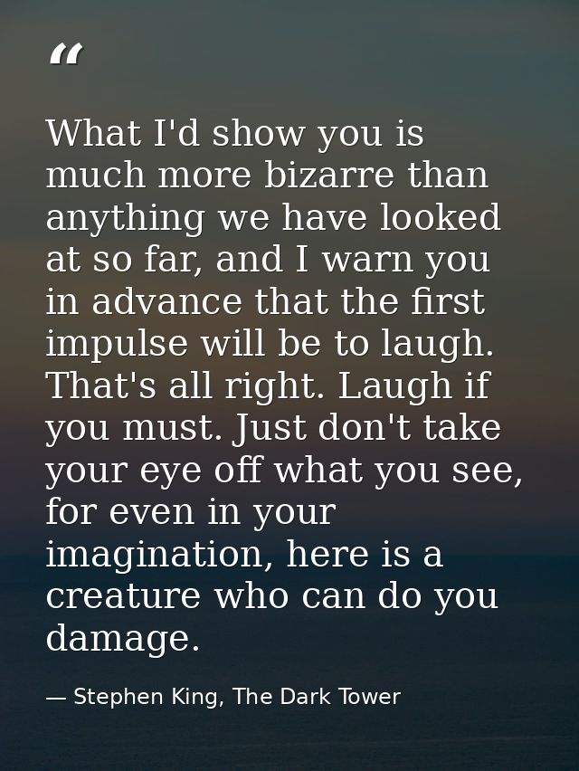 What I'd show you is much more bizarre than anything we have looked at so far, and I warn you in advance that the first  — Stephen King, The Dark Tower