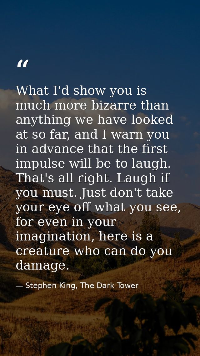 What I'd show you is much more bizarre than anything we have looked at so far, and I warn you in advance that the first  — Stephen King, The Dark Tower