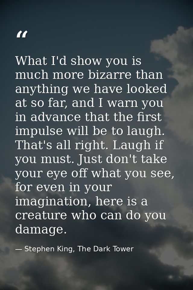 What I'd show you is much more bizarre than anything we have looked at so far, and I warn you in advance that the first  — Stephen King, The Dark Tower