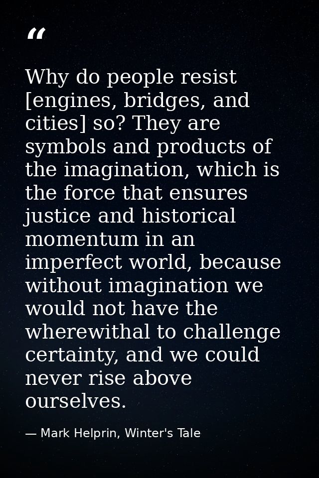 Why do people resist [engines, bridges, and cities] so? They are symbols and products of the imagination, which is the f — Mark Helprin, Winter's Tale