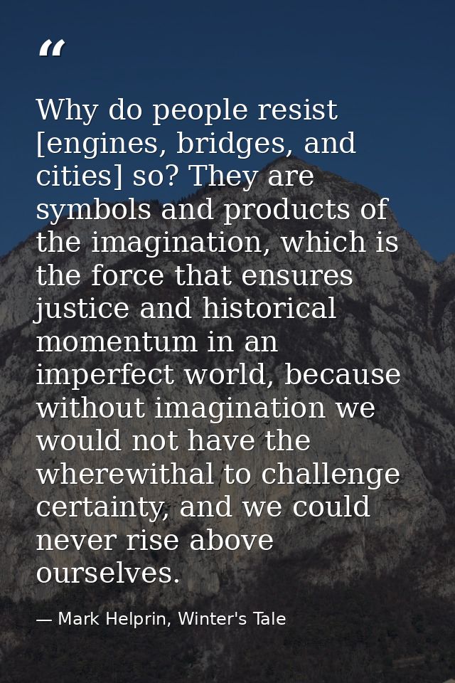 Why do people resist [engines, bridges, and cities] so? They are symbols and products of the imagination, which is the f — Mark Helprin, Winter's Tale