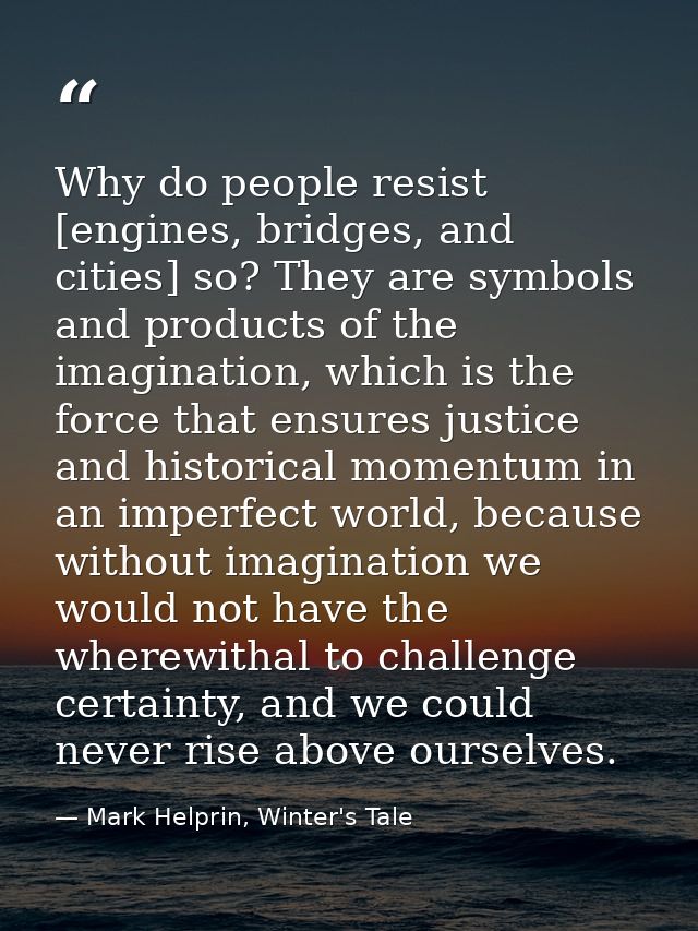 Why do people resist [engines, bridges, and cities] so? They are symbols and products of the imagination, which is the f — Mark Helprin, Winter's Tale