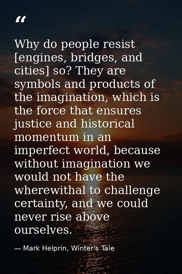 Why do people resist [engines, bridges, and cities] so? They are symbols and products of the imagination, which is the f — Mark Helprin, Winter's Tale