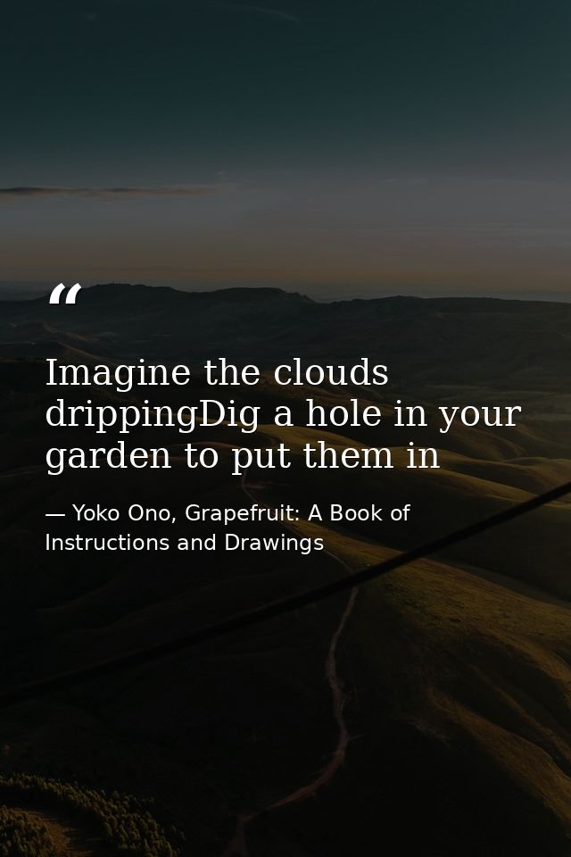 Imagine the clouds drippingDig a hole in your garden to put them in — Yoko Ono, Grapefruit: A Book of Instructions and Drawings
