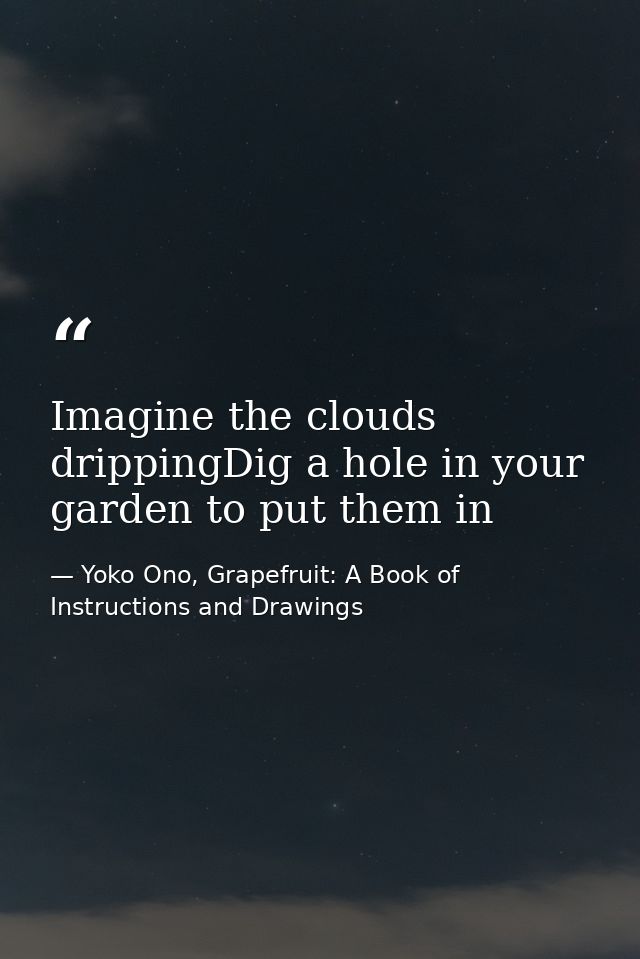 Imagine the clouds drippingDig a hole in your garden to put them in — Yoko Ono, Grapefruit: A Book of Instructions and Drawings