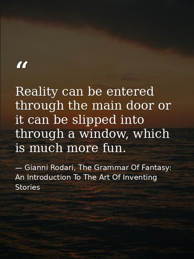 Reality can be entered through the main door or it can be slipped into through a window, which is much more fun. — Gianni Rodari, The Grammar Of Fantasy: An Introduction To The Art Of Inventing Stories