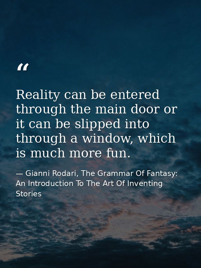 Reality can be entered through the main door or it can be slipped into through a window, which is much more fun. — Gianni Rodari, The Grammar Of Fantasy: An Introduction To The Art Of Inventing Stories