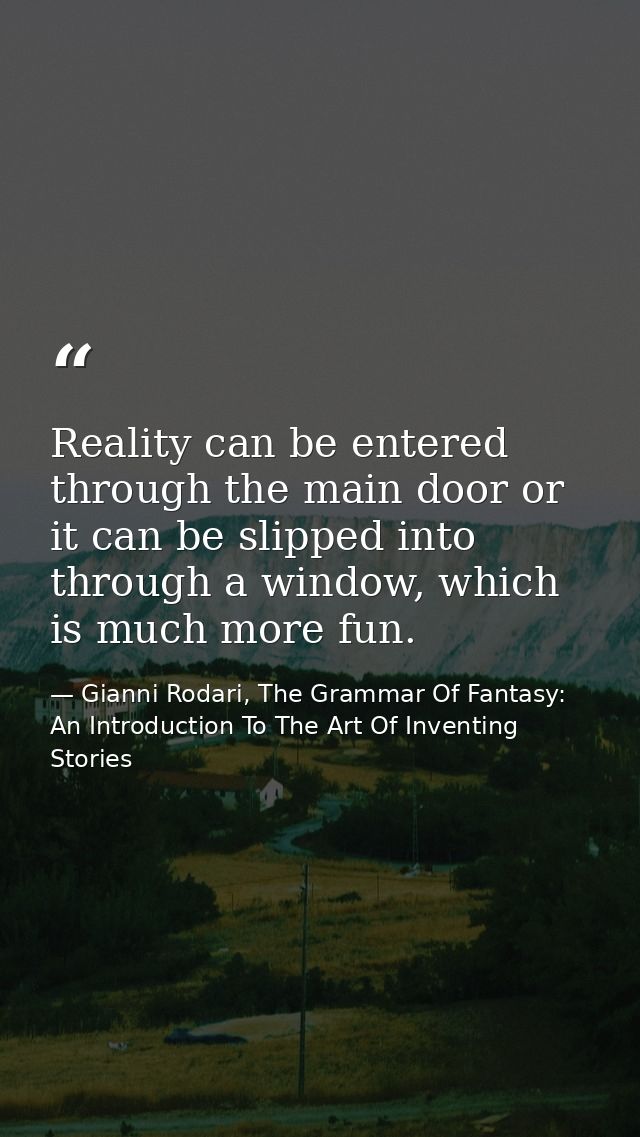 Reality can be entered through the main door or it can be slipped into through a window, which is much more fun. — Gianni Rodari, The Grammar Of Fantasy: An Introduction To The Art Of Inventing Stories