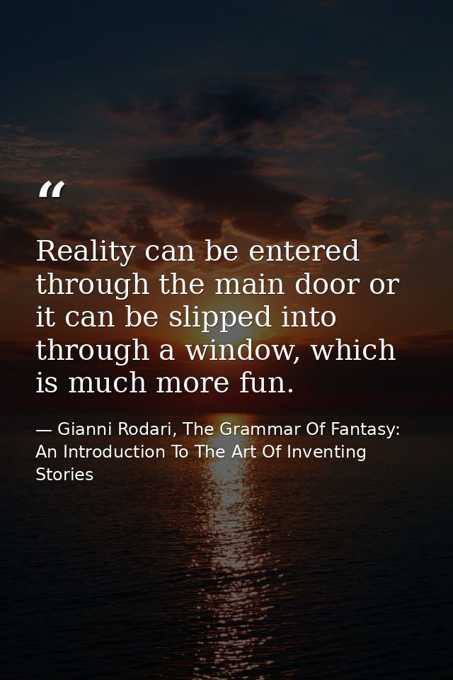 Reality can be entered through the main door or it can be slipped into through a window, which is much more fun. — Gianni Rodari, The Grammar Of Fantasy: An Introduction To The Art Of Inventing Stories