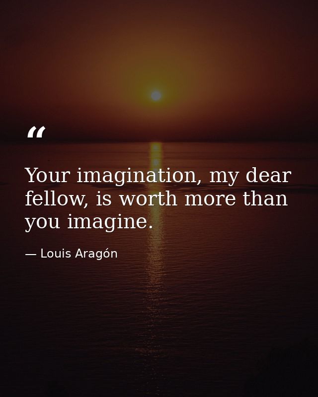 Your imagination, my dear fellow, is worth more than you imagine. — Louis Aragón