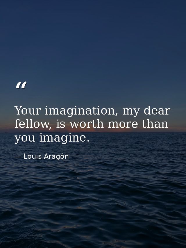 Your imagination, my dear fellow, is worth more than you imagine. — Louis Aragón
