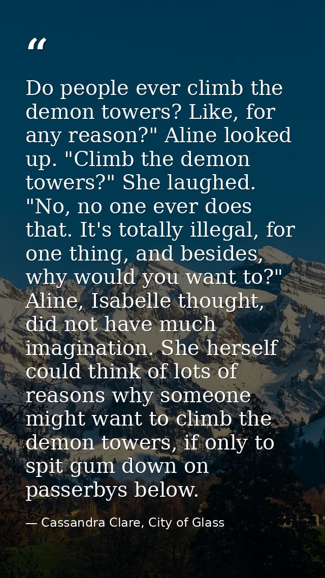 Do people ever climb the demon towers? Like, for any reason?" Aline looked up. "Climb the demon towers?" She laughed. "N — Cassandra Clare, City of Glass