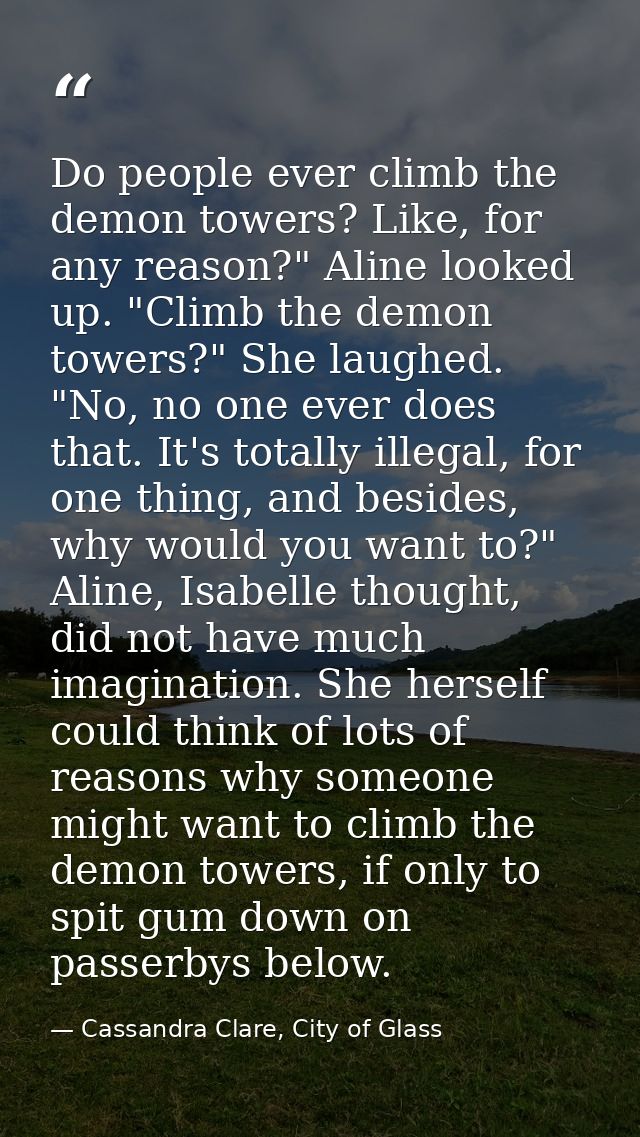 Do people ever climb the demon towers? Like, for any reason?" Aline looked up. "Climb the demon towers?" She laughed. "N — Cassandra Clare, City of Glass
