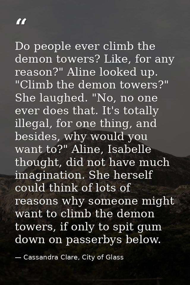 Do people ever climb the demon towers? Like, for any reason?" Aline looked up. "Climb the demon towers?" She laughed. "N — Cassandra Clare, City of Glass