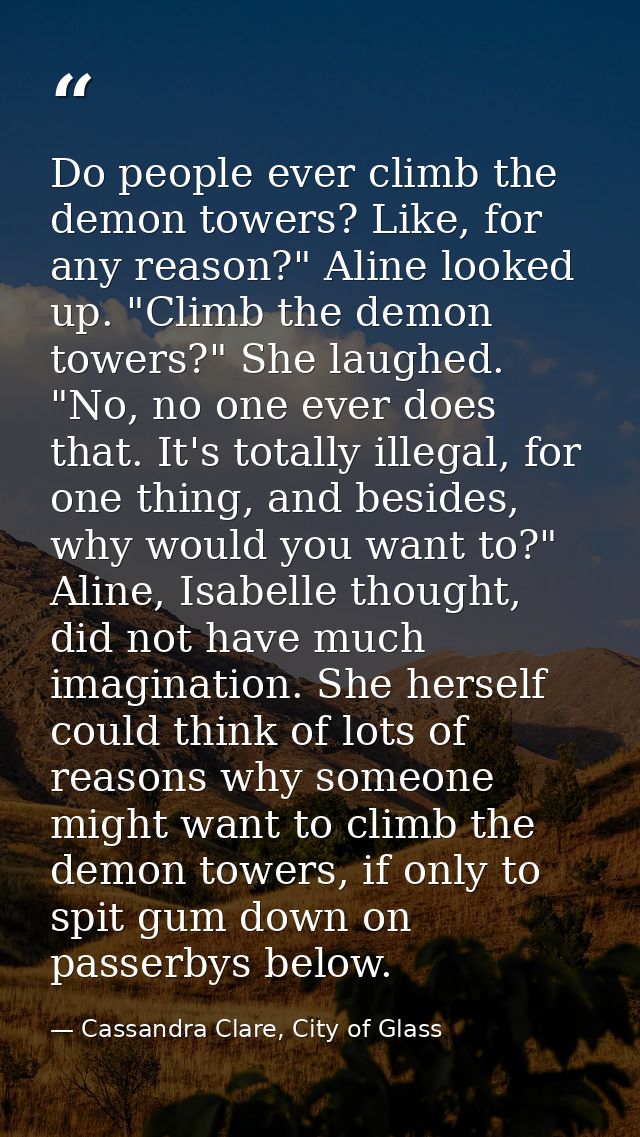 Do people ever climb the demon towers? Like, for any reason?" Aline looked up. "Climb the demon towers?" She laughed. "N — Cassandra Clare, City of Glass