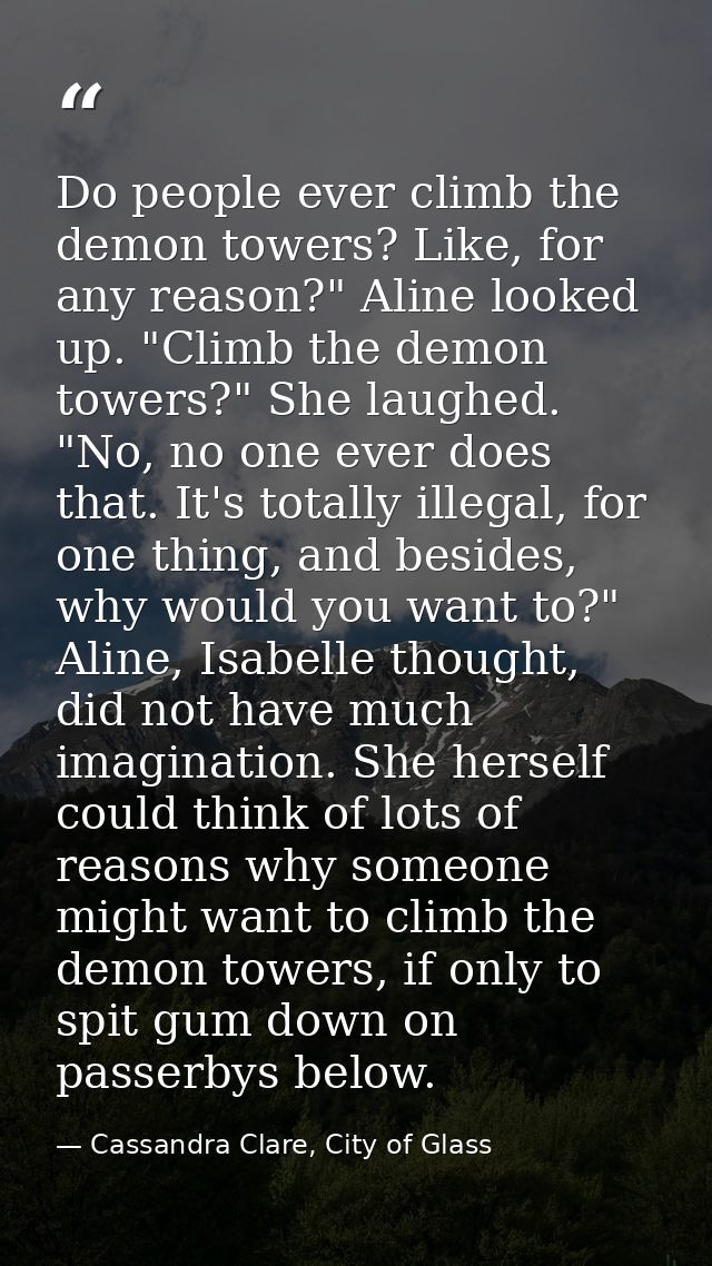 Do people ever climb the demon towers? Like, for any reason?" Aline looked up. "Climb the demon towers?" She laughed. "N — Cassandra Clare, City of Glass